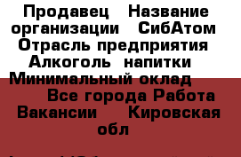 Продавец › Название организации ­ СибАтом › Отрасль предприятия ­ Алкоголь, напитки › Минимальный оклад ­ 16 000 - Все города Работа » Вакансии   . Кировская обл.